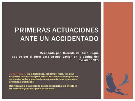 PRIMERAS ACTUACIONES ANTE UN ACCIDENTADO Realizado por: Ricardo del Amo Luque Cedido por el autor para su publicación en la página del CVLARCONES ADVERTENCIA:
