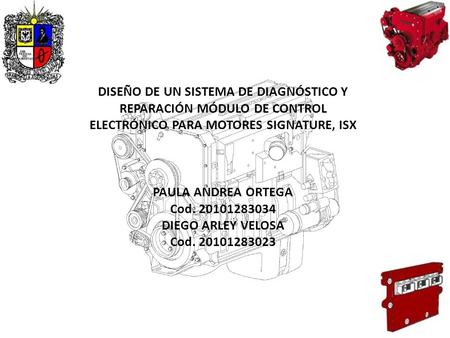 DISEÑO DE UN SISTEMA DE DIAGNÓSTICO Y REPARACIÓN MÓDULO DE CONTROL ELECTRÓNICO PARA MOTORES SIGNATURE, ISX PAULA ANDREA ORTEGA Cod. 20101283034 DIEGO ARLEY.