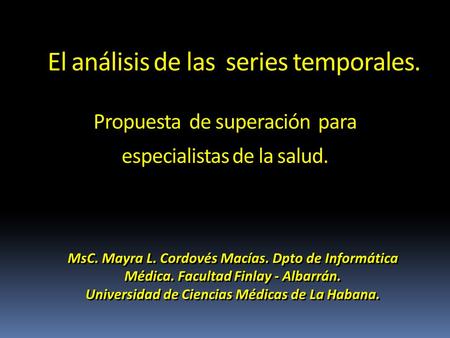 El análisis de las series temporales. Propuesta de superación para especialistas de la salud. MsC. Mayra L. Cordovés Macías. Dpto de Informática Médica.