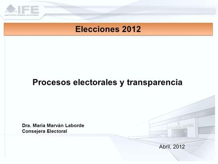 Dra. María Marván Laborde Consejera Electoral Elecciones 2012 Procesos electorales y transparencia Abril, 2012.
