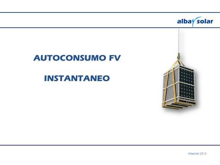 AUTOCONSUMO FV INSTANTANEO Albasolar 2012. ¿Es viable el Autoconsumo Fotovoltaico? El descenso de costes de la tecnología fotovoltaica (un 80% en cinco.