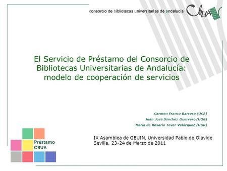 El Servicio de Préstamo del Consorcio de Bibliotecas Universitarias de Andalucía: modelo de cooperación de servicios IX Asamblea de GEUIN, Universidad.