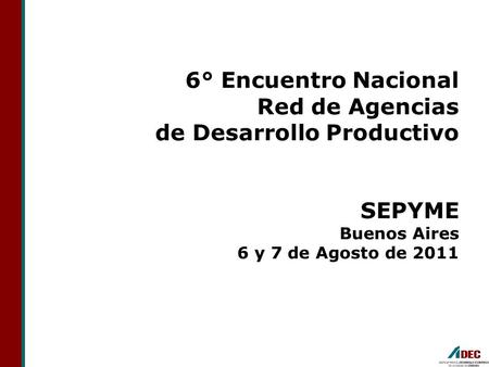 6° Encuentro Nacional Red de Agencias de Desarrollo Productivo SEPYME Buenos Aires 6 y 7 de Agosto de 2011.
