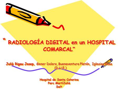 “ RADIOLOGÍA DIGITAL en un HOSPITAL COMARCAL” Julià Rigau Josep, Gener Dolors, Buenaventura Platón, Iglesias Rosa (D.U.E.) Hospital de Santa Caterina.