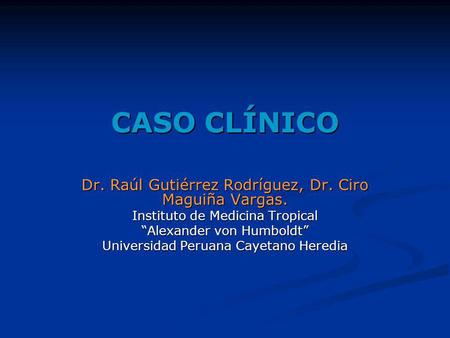 CASO CLÍNICO Dr. Raúl Gutiérrez Rodríguez, Dr. Ciro Maguiña Vargas.