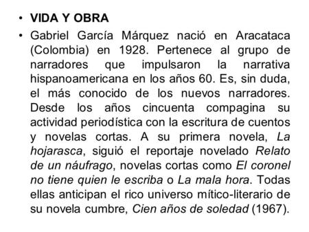 VIDA Y OBRA Gabriel García Márquez nació en Aracataca (Colombia) en 1928. Pertenece al grupo de narradores que impulsaron la narrativa hispanoamericana.