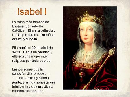 Isabel I La reina más famosa de España fue Isabel la Católica. Ella era pelirroja y tenía ojos azules. De niña, era muy curiosa. Ella nacío el 22 de.