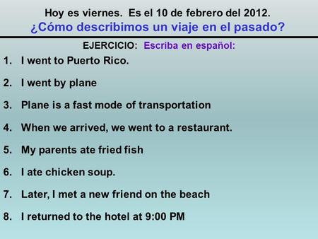 Hoy es viernes. Es el 10 de febrero del 2012. ¿Cómo describimos un viaje en el pasado? 1.I went to Puerto Rico. 2.I went by plane 3.Plane is a fast mode.