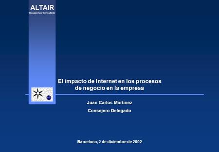 ALTAIR Management Consultants El impacto de Internet en los procesos de negocio en la empresa Barcelona, 2 de diciembre de 2002 Juan Carlos Martínez Consejero.
