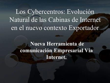 Los Cybercentros: Evolución Natural de las Cabinas de Internet en el nuevo contexto Exportador Nueva Herramienta de comunicación Empresarial Vía Internet.