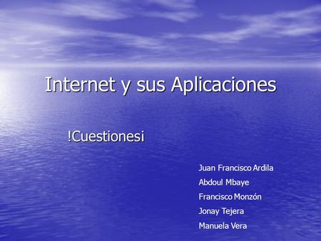 Internet y sus Aplicaciones !Cuestiones¡ Juan Francisco Ardila Abdoul Mbaye Francisco Monzón Jonay Tejera Manuela Vera.