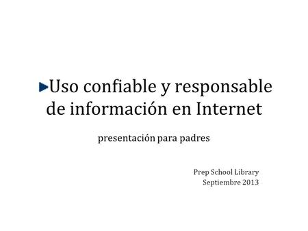 Uso confiable y responsable de información en Internet presentación para padres Prep School Library Septiembre 2013.