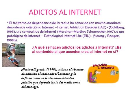 ADICTOS AL INTERNET * El trastorno de dependencia de la red se ha conocido con muchos nombres: desorden de adicción a Internet –Internet Addiction Disorder.