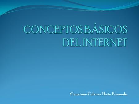 Granciano Cabrera Maria Fernanda.. Internet Internet es una gran red internacional de ordenadores. Permite, como todas las redes, compartir recursos.