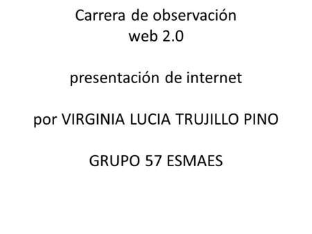 Carrera de observación web 2.0 presentación de internet por VIRGINIA LUCIA TRUJILLO PINO GRUPO 57 ESMAES.