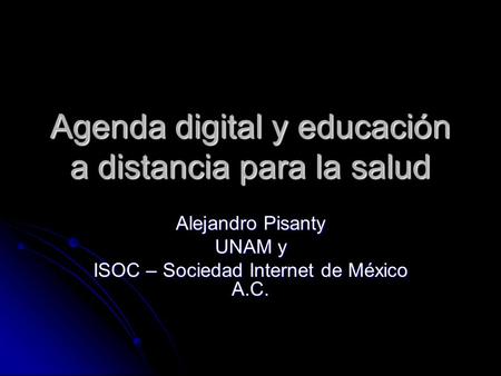 Agenda digital y educación a distancia para la salud Alejandro Pisanty UNAM y ISOC – Sociedad Internet de México A.C.