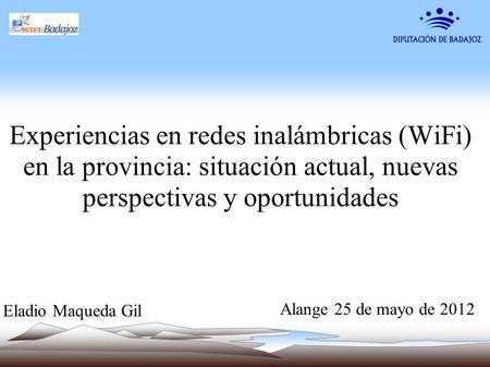 Experiencias en redes inalámbricas (WiFi) en la provincia: situación actual, nuevas perspectivas y oportunidades Eladio Maqueda Gil Alange 25 de mayo de.