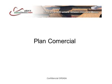 Confidencial OPEASA Plan Comercial. Confidencial OPEASA MexicoChina.com nace como proyecto de Opeasa empresa dedicada a la incubación de proyectos en.