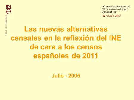 Las nuevas alternativas censales en la reflexión del INE de cara a los censos españoles de 2011 Julio - 2005 2º Seminario sobre Métodos Alternativos para.