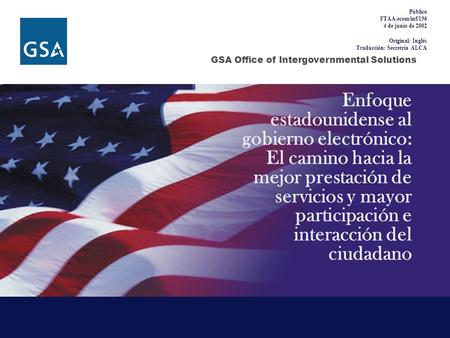 GSA Office of Intergovernmental Solutions Enfoque estadounidense al gobierno electrónico: El camino hacia la mejor prestación de servicios y mayor participación.