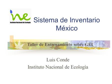 Sistema de Inventario México Luis Conde Instituto Nacional de Ecología Taller de Entrenamiento sobre GEI.