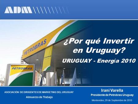 ¿Por qué Invertir en Uruguay? URUGUAY - Energ í a 2010 Irani Varella Presidente de Petrobras Uruguay Montevideo, 29 de Septiembre de 2010 ASOCIACIÓN DE.