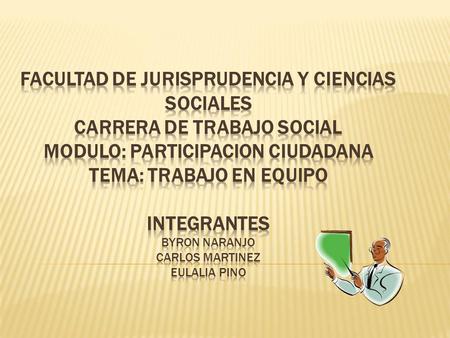 FACULTAD DE JURISPRUDENCIA Y CIENCIAS SOCIALES CARRERA DE TRABAJO SOCIAL MODULO: PARTICIPACION CIUDADANA TEMA: TRABAJO EN EQUIPO Integrantes BYRON NARANJO.