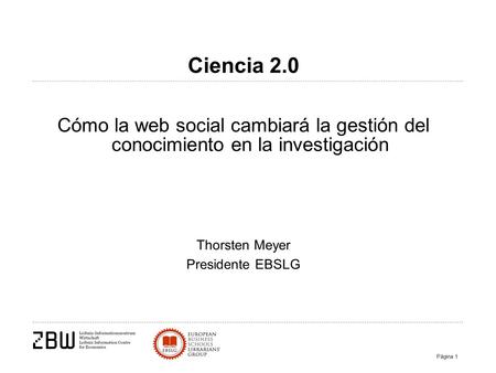 Página 1 Thorsten Meyer Presidente EBSLG Ciencia 2.0 Cómo la web social cambiará la gestión del conocimiento en la investigación.