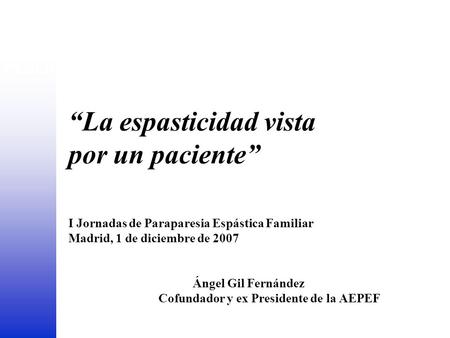 FEDER “La espasticidad vista por un paciente” I Jornadas de Paraparesia Espástica Familiar	 Madrid, 1 de diciembre de 2007 		 Ángel Gil.