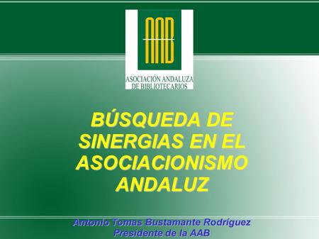 BÚSQUEDA DE SINERGIAS EN EL ASOCIACIONISMO ANDALUZ Antonio Tomas Bustamante Rodríguez Presidente de la AAB.