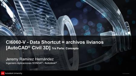 CI6060-V - Data Shortcut = archivos livianos [AutoCAD® Civil 3D] 1ra Parte: Concepto Jeremy Ramírez Hernández Ingeniero Aplicaciones SONDA® - Autodesk®