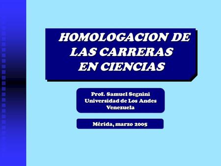 Mérida, marzo 2005 HOMOLOGACION DE LAS CARRERAS EN CIENCIAS HOMOLOGACION DE LAS CARRERAS EN CIENCIAS Prof. Samuel Segnini Universidad de Los Andes Venezuela.