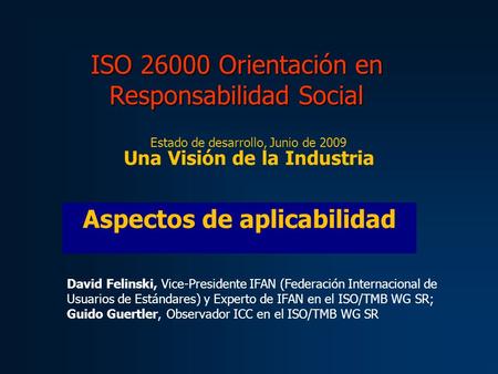 ISO 26000 Orientación en Responsabilidad Social Estado de desarrollo, Junio de 2009 Una Visión de la Industria Aspectos de aplicabilidad David Felinski,
