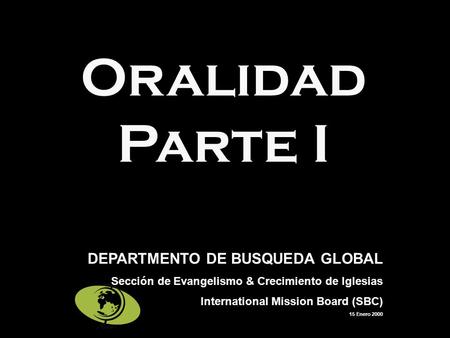 Oralidad Parte I DEPARTMENTO DE BUSQUEDA GLOBAL Sección de Evangelismo & Crecimiento de Iglesias International Mission Board (SBC) 15 Enero 2000.