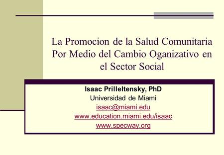 La Promocion de la Salud Comunitaria Por Medio del Cambio Oganizativo en el Sector Social Isaac Prilleltensky, PhD Universidad de Miami