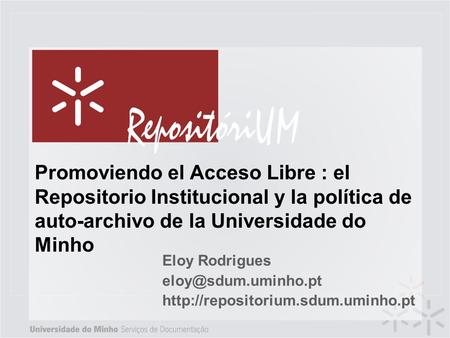Eloy Rodrigues eloy@sdum.uminho.pt http://repositorium.sdum.uminho.pt Promoviendo el Acceso Libre : el Repositorio Institucional y la política de auto-archivo.