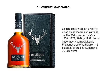 EL WHISKY MAS CARO: La elaboración de este whisky único se concebió con partidas de The Dalmore de los años 1868, 1878, 1926 y 1939. Lo ha importado y.
