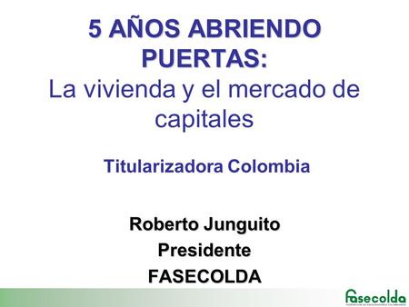 5 AÑOS ABRIENDO PUERTAS: 5 AÑOS ABRIENDO PUERTAS: La vivienda y el mercado de capitales Titularizadora Colombia Roberto Junguito PresidenteFASECOLDA.