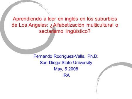 Aprendiendo a leer en inglés en los suburbios de Los Angeles: ¿Alfabetización multicultural o sectarismo lingüístico? Fernando Rodríguez-Valls, Ph.D. San.