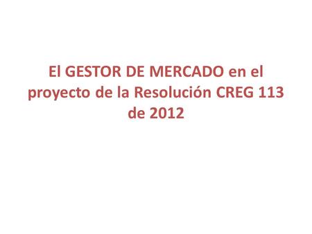 El GESTOR DE MERCADO en el proyecto de la Resolución CREG 113 de 2012