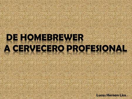 Lucas Hernan Lico.-. Lucas H. Lico - Homebrewer desde el 2005 -Licenciado en Comercialización 2006 -Juez miembro del BJCP desde el 2009 -Ex Cervecero.