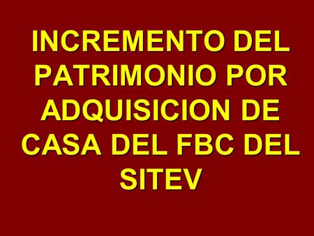 INCREMENTO DEL PATRIMONIO POR ADQUISICION DE CASA DEL FBC DEL SITEV.