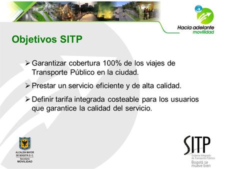 Objetivos SITP Garantizar cobertura 100% de los viajes de Transporte Público en la ciudad. Prestar un servicio eficiente y de alta calidad. Definir tarifa.