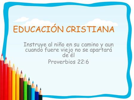 EDUCACIÓN CRISTIANA Instruye al niño en su camino y aun cuando fuere viejo no se apartará de él Proverbios 22:6.