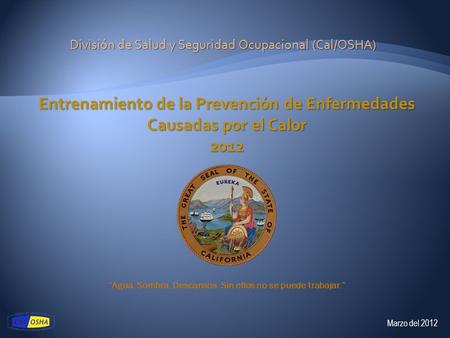 División de Salud y Seguridad Ocupacional (Cal/OSHA) Marzo del 2012 Agua. Sombra. Descansos. Sin ellos no se puede trabajar. Entrenamiento de la Prevención.