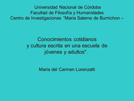Universidad Nacional de Córdoba Facultad de Filosofía y Humanidades Centro de Investigaciones Maria Saleme de Burnichon – Conocimientos cotidianos y cultura.