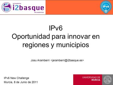 IPv6 Oportunidad para innovar en regiones y municipios IPv6 New Challenge Murcia, 8 de Junio de 2011 Josu Aramberri.