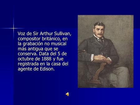 Voz de Sir Arthur Sullivan, compositor británico, en la grabación no musical más antigua que se conserva. Data del 5 de octubre de 1888 y fue registrada.