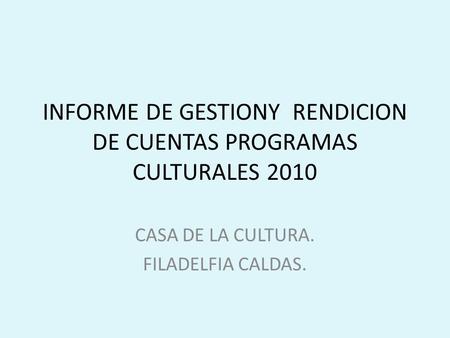 INFORME DE GESTIONY RENDICION DE CUENTAS PROGRAMAS CULTURALES 2010 CASA DE LA CULTURA. FILADELFIA CALDAS.
