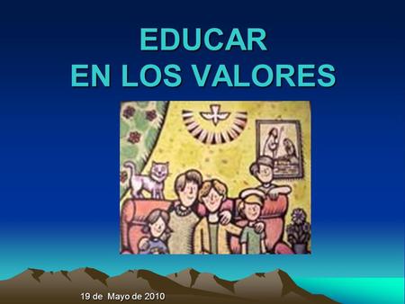 EDUCAR EN LOS VALORES 19 de Mayo de 2010.